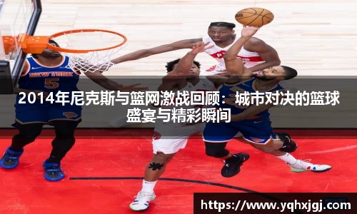2014年尼克斯与篮网激战回顾：城市对决的篮球盛宴与精彩瞬间