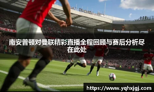 南安普顿对曼联精彩直播全程回顾与赛后分析尽在此处