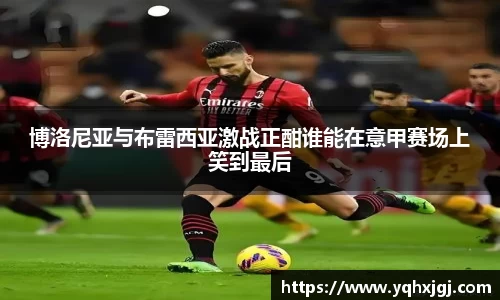 博洛尼亚与布雷西亚激战正酣谁能在意甲赛场上笑到最后